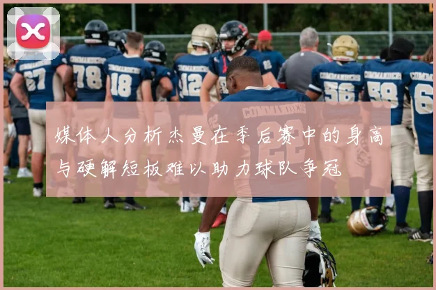 媒体人分析杰曼在季后赛中的身高与硬解短板难以助力球队争冠