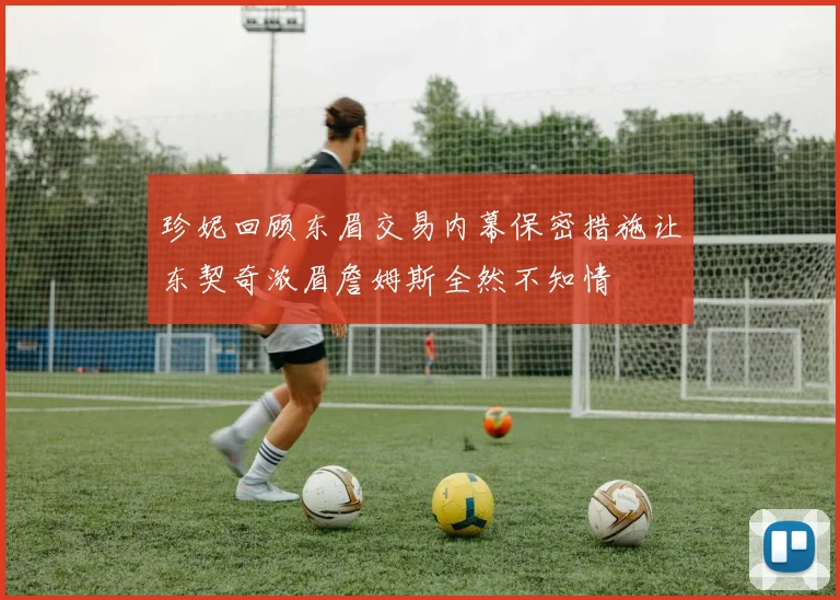 珍妮回顾东眉交易内幕保密措施让东契奇浓眉詹姆斯全然不知情
