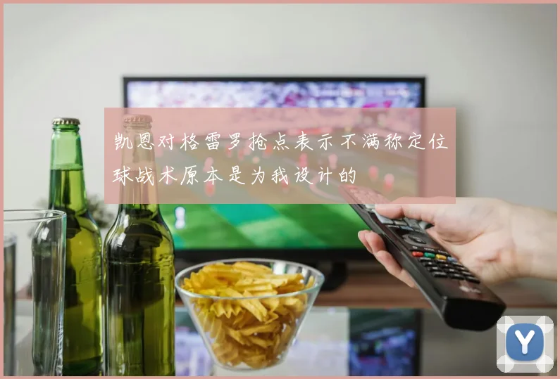 凯恩对格雷罗抢点表示不满称定位球战术原本是为我设计的