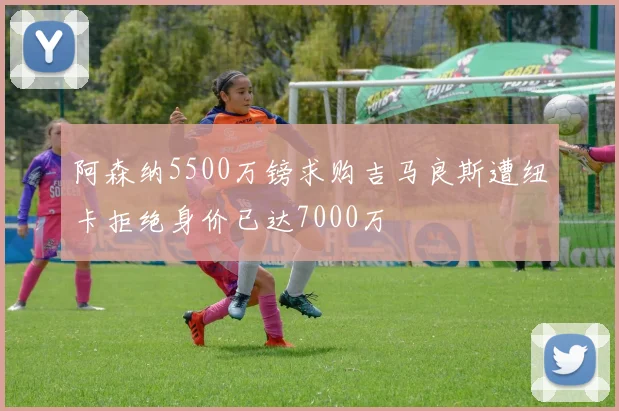 阿森纳5500万镑求购吉马良斯遭纽卡拒绝身价已达7000万