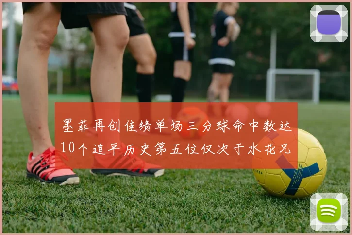 墨菲再创佳绩单场三分球命中数达10个追平历史第五位仅次于水花兄弟和利登