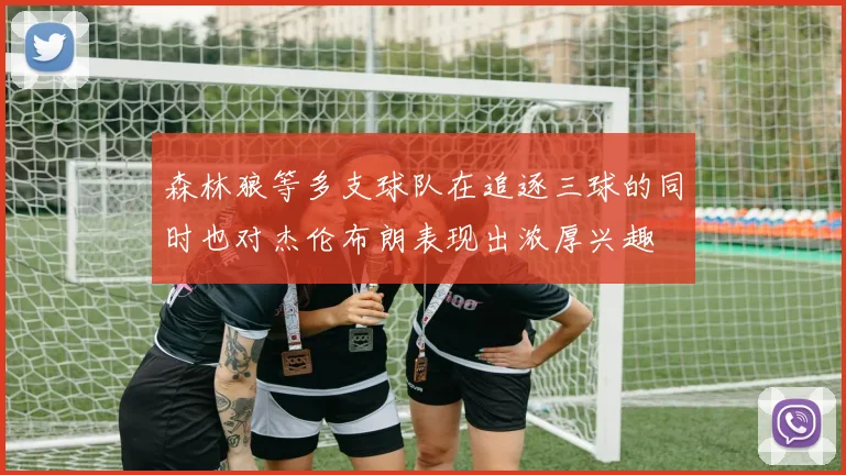森林狼等多支球队在追逐三球的同时也对杰伦布朗表现出浓厚兴趣