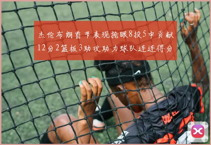 杰伦布朗首节表现抢眼8投5中贡献12分2篮板3助攻助力球队连连得分