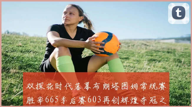 双探花时代落幕布朗塔图姆常规赛胜率665季后赛603再创辉煌夺冠之路