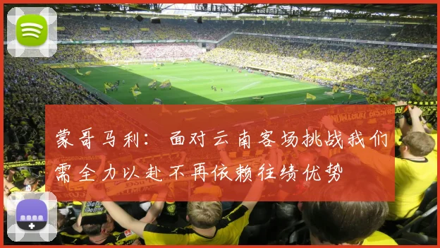 蒙哥马利：面对云南客场挑战我们需全力以赴不再依赖往绩优势