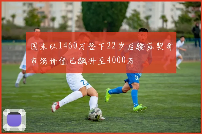 国米以1460万签下22岁后腰苏契奇市场价值已飙升至4000万