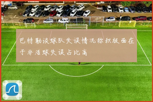 巴特勒谈球队失误情况称积极面在于非活球失误占比高