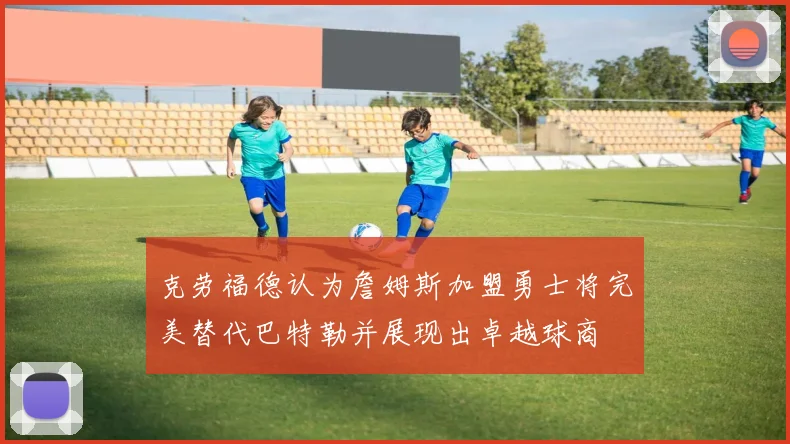 克劳福德认为詹姆斯加盟勇士将完美替代巴特勒并展现出卓越球商