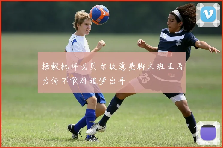 杨毅批评戈贝尔故意垫脚文班亚马为何不敢对追梦出手