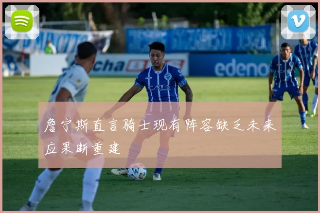 詹宁斯直言骑士现有阵容缺乏未来应果断重建